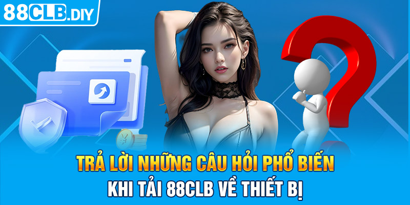 Trả lời những câu hỏi phổ biến khi tải 88CLB về thiết bị