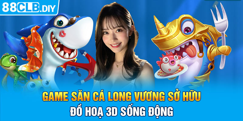 Game Săn Cá Long Vương sở hữu đồ hoạ 3D sống động